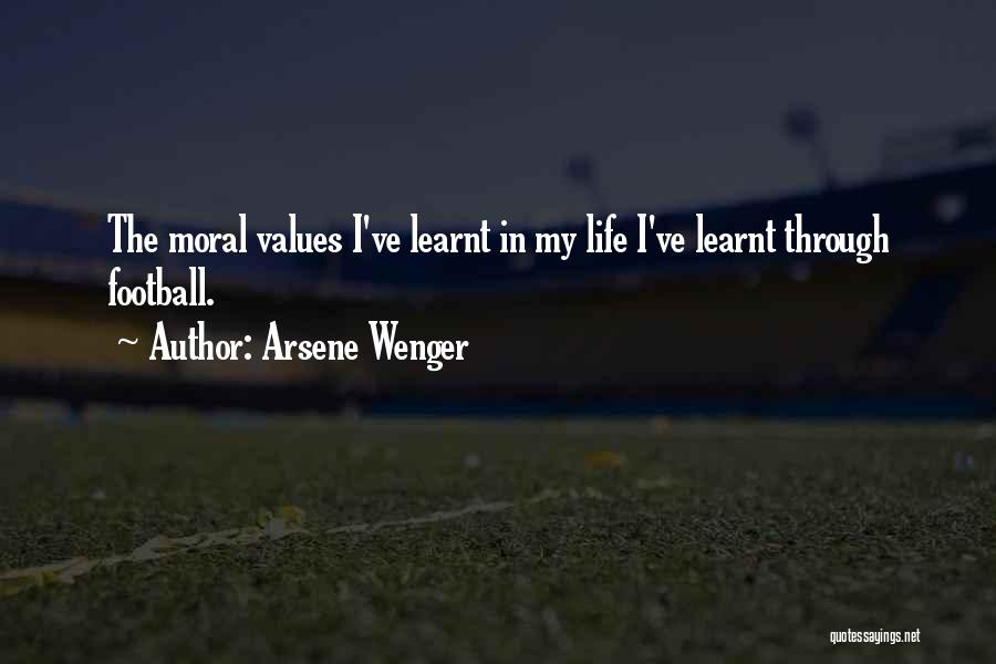 Arsene Wenger Quotes: The Moral Values I've Learnt In My Life I've Learnt Through Football.