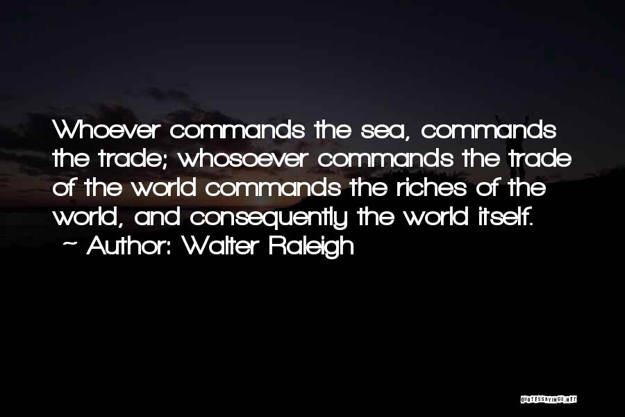 Walter Raleigh Quotes: Whoever Commands The Sea, Commands The Trade; Whosoever Commands The Trade Of The World Commands The Riches Of The World,