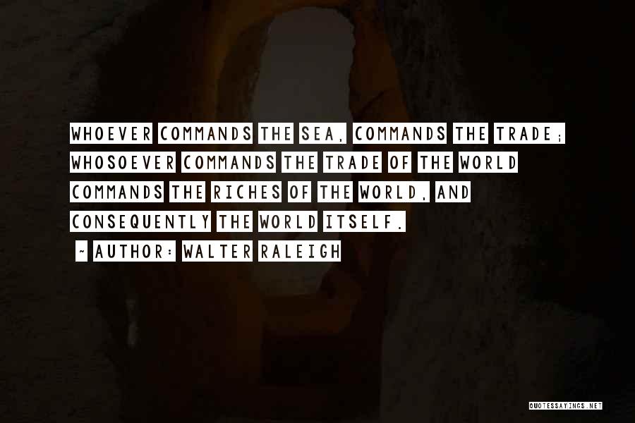 Walter Raleigh Quotes: Whoever Commands The Sea, Commands The Trade; Whosoever Commands The Trade Of The World Commands The Riches Of The World,