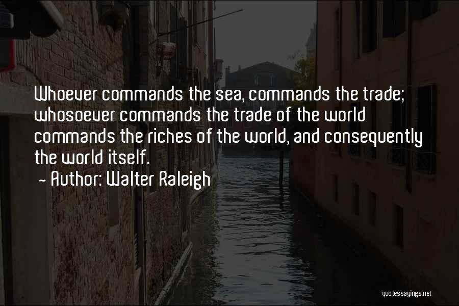 Walter Raleigh Quotes: Whoever Commands The Sea, Commands The Trade; Whosoever Commands The Trade Of The World Commands The Riches Of The World,