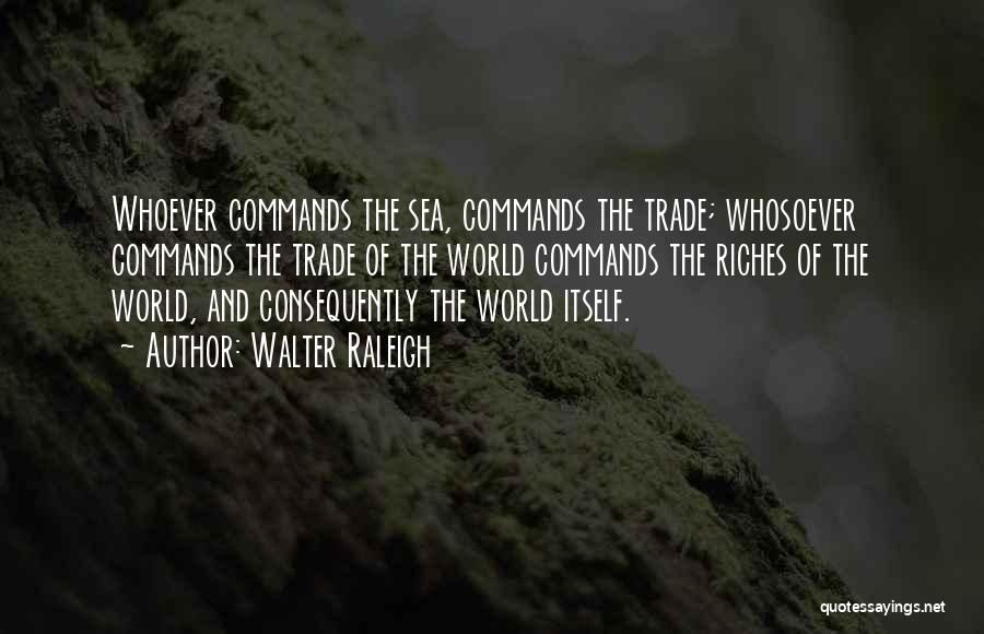 Walter Raleigh Quotes: Whoever Commands The Sea, Commands The Trade; Whosoever Commands The Trade Of The World Commands The Riches Of The World,