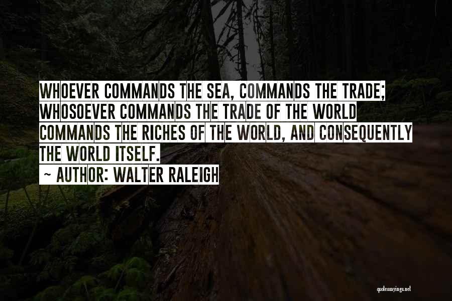 Walter Raleigh Quotes: Whoever Commands The Sea, Commands The Trade; Whosoever Commands The Trade Of The World Commands The Riches Of The World,