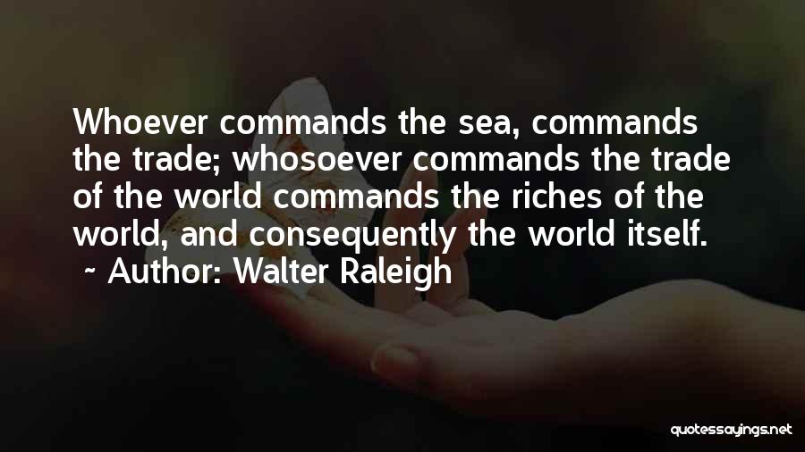 Walter Raleigh Quotes: Whoever Commands The Sea, Commands The Trade; Whosoever Commands The Trade Of The World Commands The Riches Of The World,