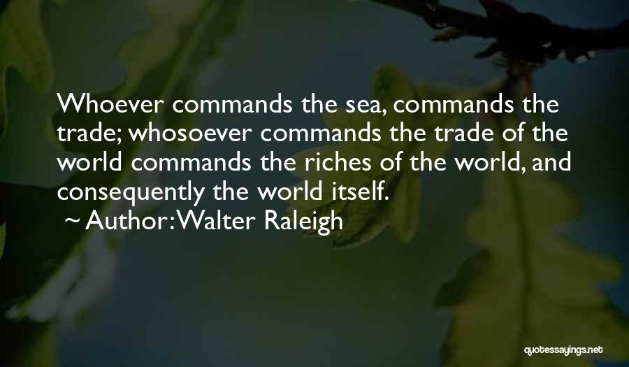 Walter Raleigh Quotes: Whoever Commands The Sea, Commands The Trade; Whosoever Commands The Trade Of The World Commands The Riches Of The World,