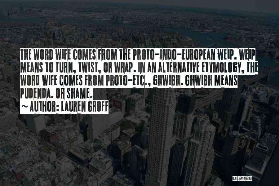 Lauren Groff Quotes: The Word Wife Comes From The Proto-indo-european Weip. Weip Means To Turn, Twist, Or Wrap. In An Alternative Etymology, The