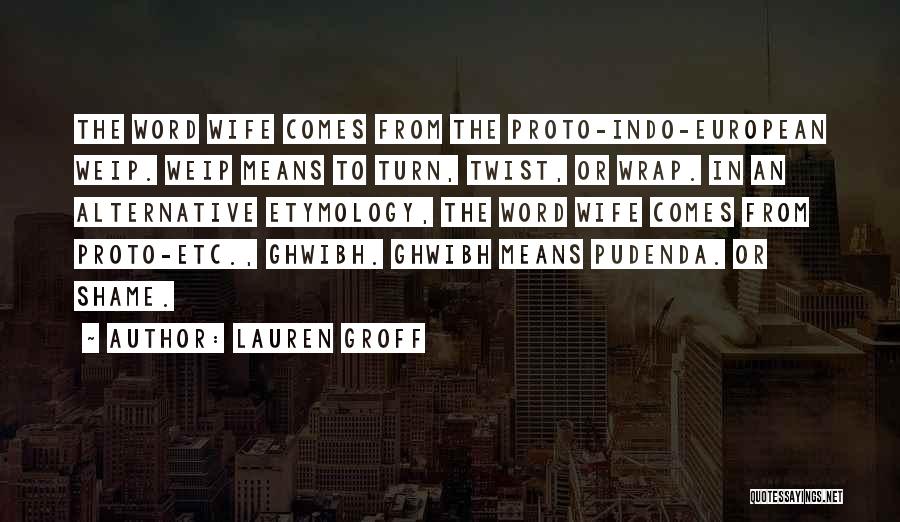 Lauren Groff Quotes: The Word Wife Comes From The Proto-indo-european Weip. Weip Means To Turn, Twist, Or Wrap. In An Alternative Etymology, The
