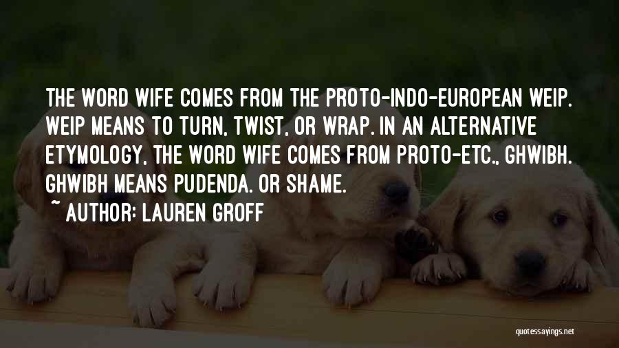 Lauren Groff Quotes: The Word Wife Comes From The Proto-indo-european Weip. Weip Means To Turn, Twist, Or Wrap. In An Alternative Etymology, The