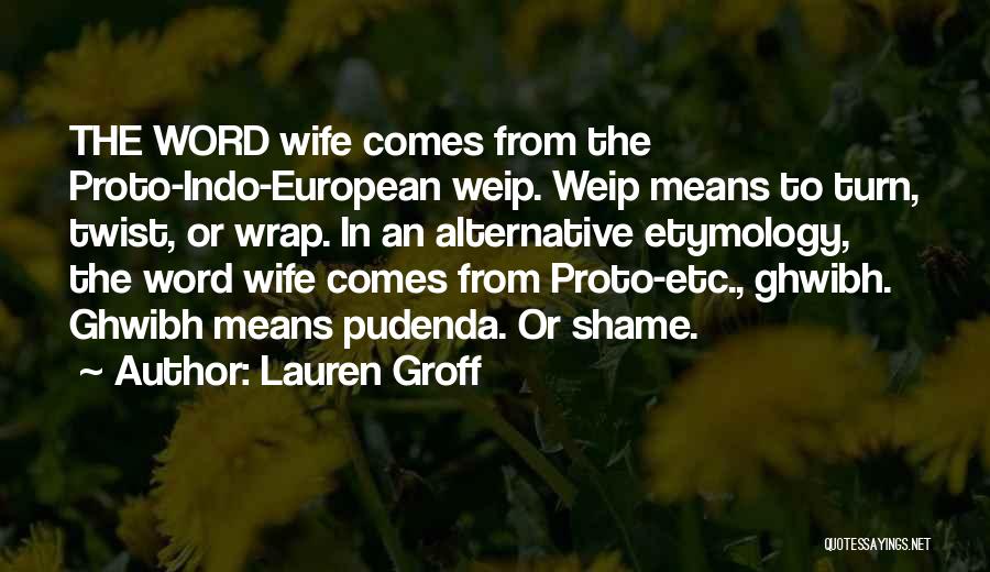 Lauren Groff Quotes: The Word Wife Comes From The Proto-indo-european Weip. Weip Means To Turn, Twist, Or Wrap. In An Alternative Etymology, The