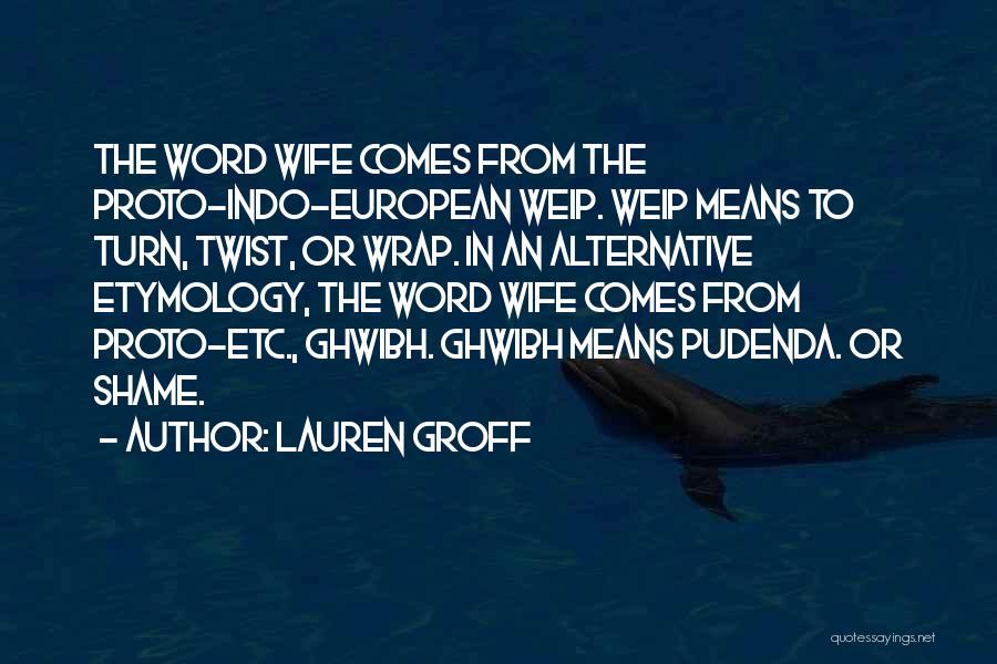 Lauren Groff Quotes: The Word Wife Comes From The Proto-indo-european Weip. Weip Means To Turn, Twist, Or Wrap. In An Alternative Etymology, The
