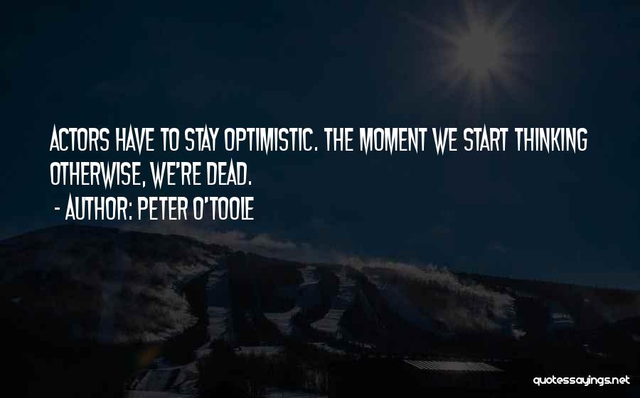 Peter O'Toole Quotes: Actors Have To Stay Optimistic. The Moment We Start Thinking Otherwise, We're Dead.