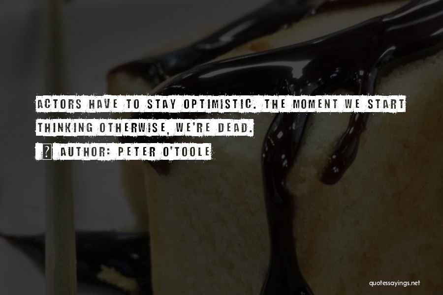 Peter O'Toole Quotes: Actors Have To Stay Optimistic. The Moment We Start Thinking Otherwise, We're Dead.