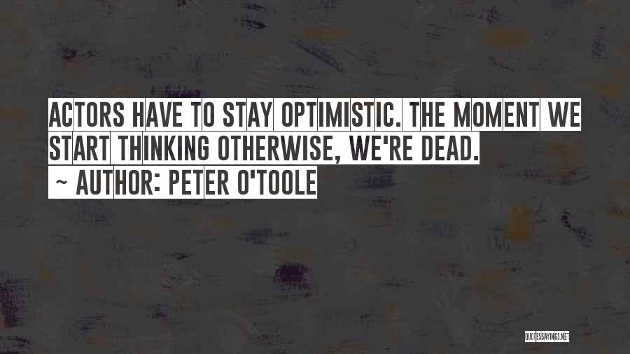 Peter O'Toole Quotes: Actors Have To Stay Optimistic. The Moment We Start Thinking Otherwise, We're Dead.