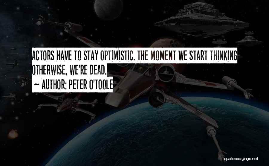 Peter O'Toole Quotes: Actors Have To Stay Optimistic. The Moment We Start Thinking Otherwise, We're Dead.