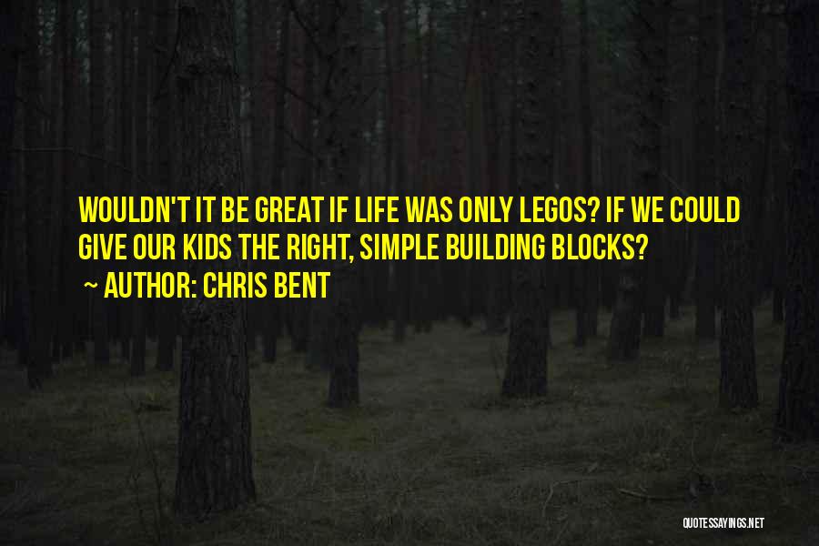 Chris Bent Quotes: Wouldn't It Be Great If Life Was Only Legos? If We Could Give Our Kids The Right, Simple Building Blocks?