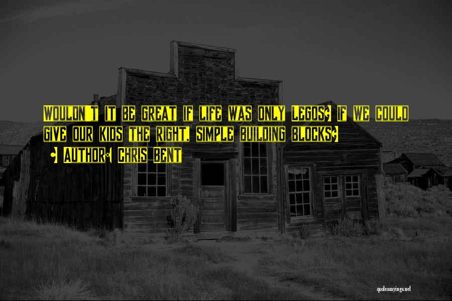 Chris Bent Quotes: Wouldn't It Be Great If Life Was Only Legos? If We Could Give Our Kids The Right, Simple Building Blocks?