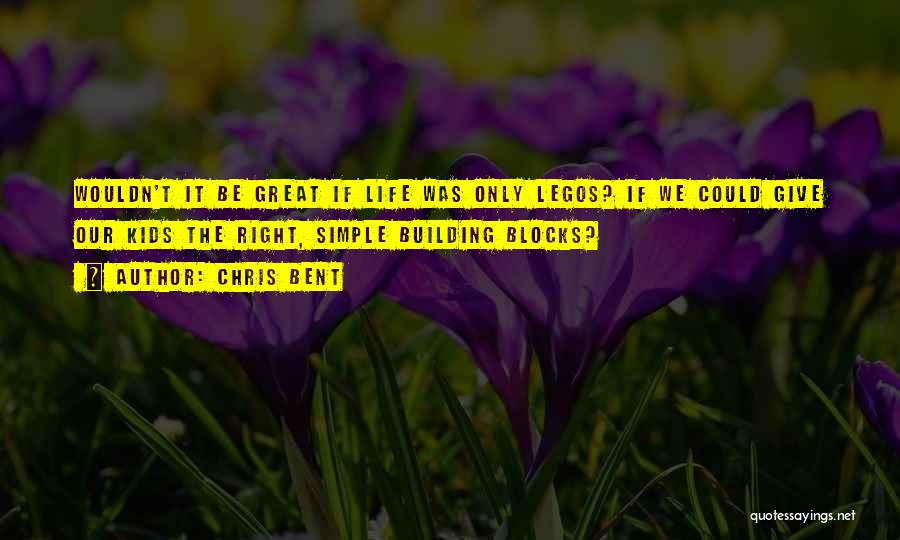 Chris Bent Quotes: Wouldn't It Be Great If Life Was Only Legos? If We Could Give Our Kids The Right, Simple Building Blocks?