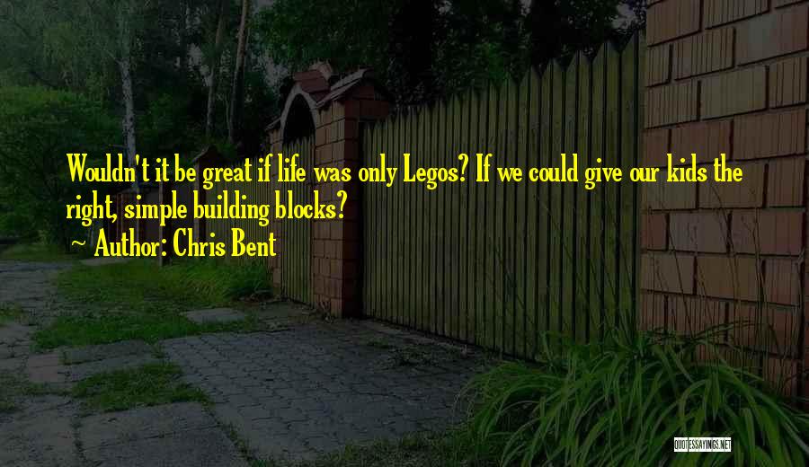 Chris Bent Quotes: Wouldn't It Be Great If Life Was Only Legos? If We Could Give Our Kids The Right, Simple Building Blocks?