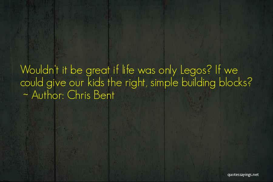 Chris Bent Quotes: Wouldn't It Be Great If Life Was Only Legos? If We Could Give Our Kids The Right, Simple Building Blocks?