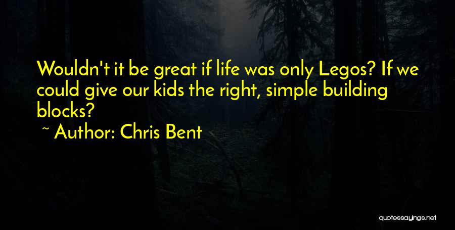 Chris Bent Quotes: Wouldn't It Be Great If Life Was Only Legos? If We Could Give Our Kids The Right, Simple Building Blocks?
