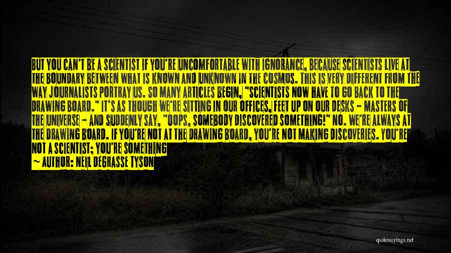 Neil DeGrasse Tyson Quotes: But You Can't Be A Scientist If You're Uncomfortable With Ignorance, Because Scientists Live At The Boundary Between What Is