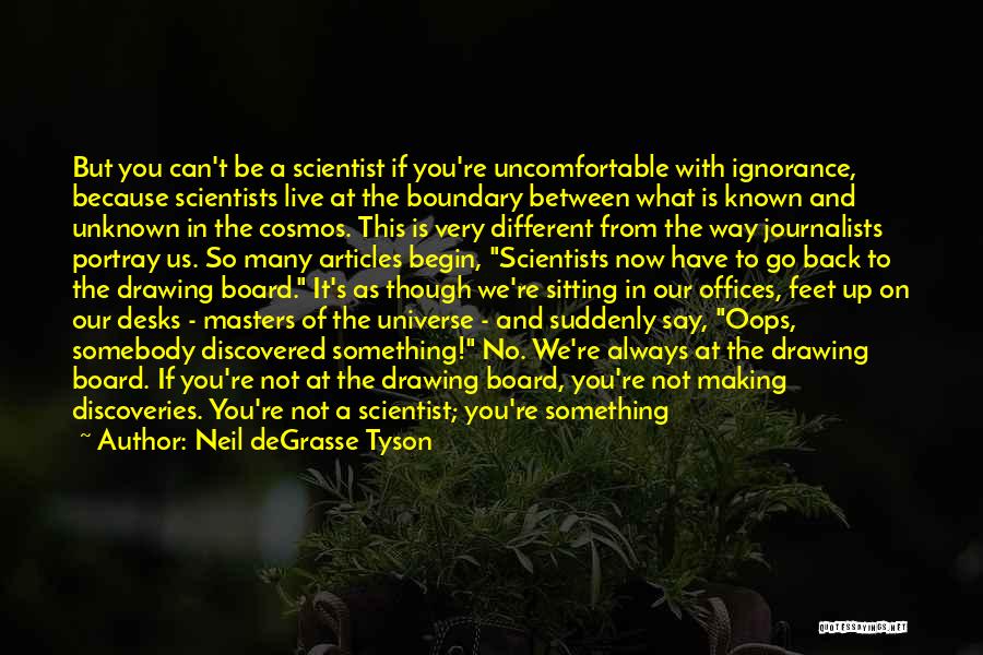 Neil DeGrasse Tyson Quotes: But You Can't Be A Scientist If You're Uncomfortable With Ignorance, Because Scientists Live At The Boundary Between What Is