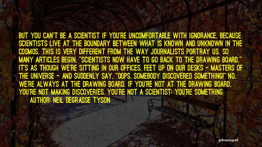 Neil DeGrasse Tyson Quotes: But You Can't Be A Scientist If You're Uncomfortable With Ignorance, Because Scientists Live At The Boundary Between What Is