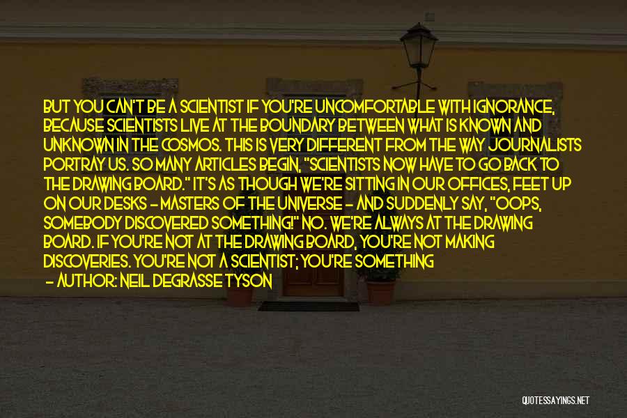 Neil DeGrasse Tyson Quotes: But You Can't Be A Scientist If You're Uncomfortable With Ignorance, Because Scientists Live At The Boundary Between What Is