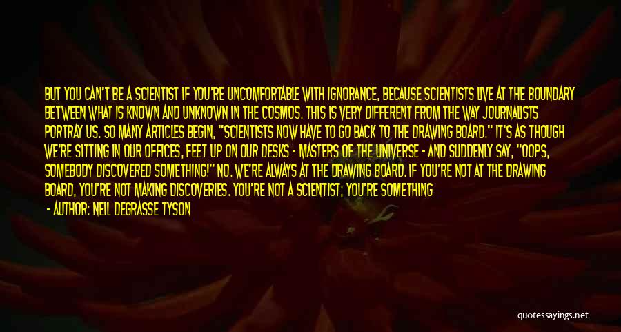 Neil DeGrasse Tyson Quotes: But You Can't Be A Scientist If You're Uncomfortable With Ignorance, Because Scientists Live At The Boundary Between What Is