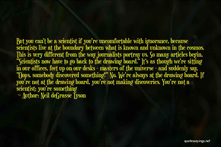 Neil DeGrasse Tyson Quotes: But You Can't Be A Scientist If You're Uncomfortable With Ignorance, Because Scientists Live At The Boundary Between What Is