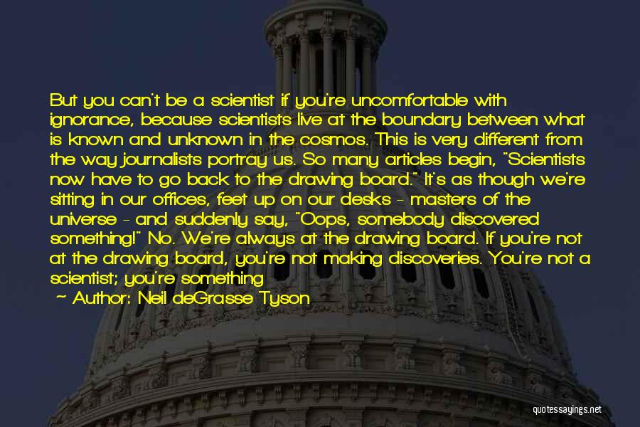 Neil DeGrasse Tyson Quotes: But You Can't Be A Scientist If You're Uncomfortable With Ignorance, Because Scientists Live At The Boundary Between What Is