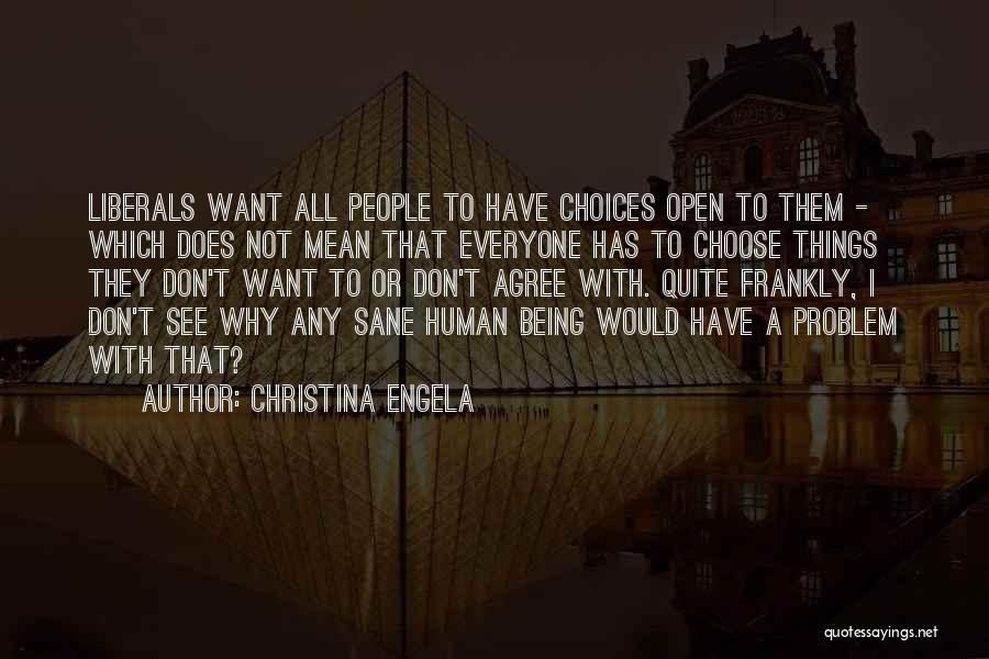 Christina Engela Quotes: Liberals Want All People To Have Choices Open To Them - Which Does Not Mean That Everyone Has To Choose