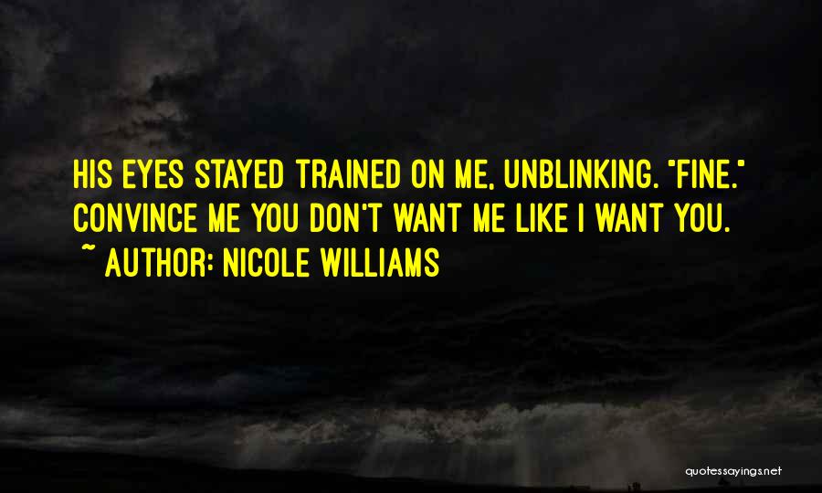 Nicole Williams Quotes: His Eyes Stayed Trained On Me, Unblinking. Fine. Convince Me You Don't Want Me Like I Want You.