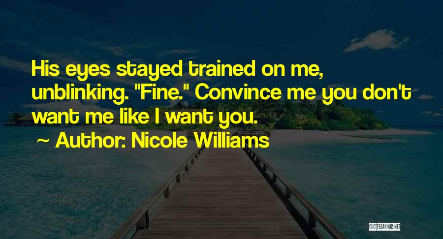 Nicole Williams Quotes: His Eyes Stayed Trained On Me, Unblinking. Fine. Convince Me You Don't Want Me Like I Want You.