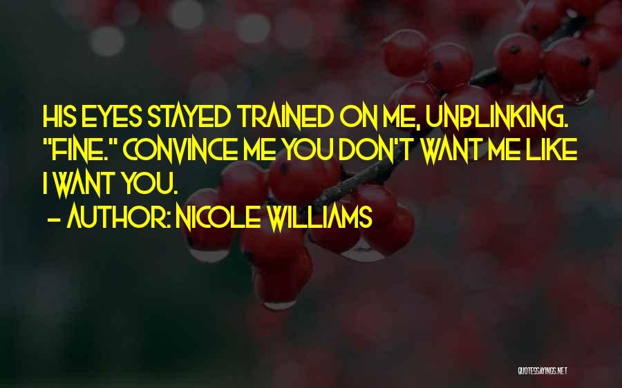 Nicole Williams Quotes: His Eyes Stayed Trained On Me, Unblinking. Fine. Convince Me You Don't Want Me Like I Want You.