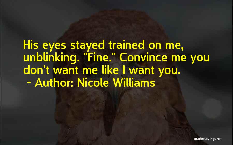 Nicole Williams Quotes: His Eyes Stayed Trained On Me, Unblinking. Fine. Convince Me You Don't Want Me Like I Want You.