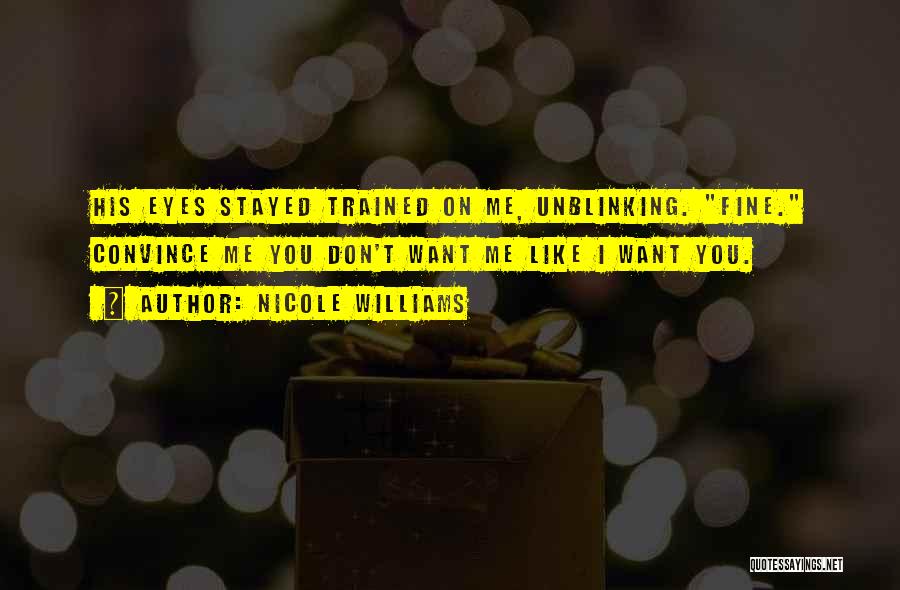 Nicole Williams Quotes: His Eyes Stayed Trained On Me, Unblinking. Fine. Convince Me You Don't Want Me Like I Want You.