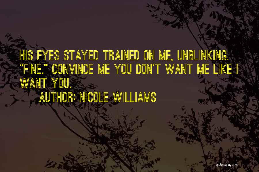 Nicole Williams Quotes: His Eyes Stayed Trained On Me, Unblinking. Fine. Convince Me You Don't Want Me Like I Want You.