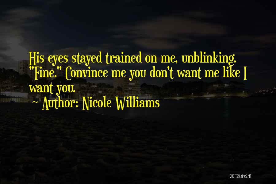 Nicole Williams Quotes: His Eyes Stayed Trained On Me, Unblinking. Fine. Convince Me You Don't Want Me Like I Want You.