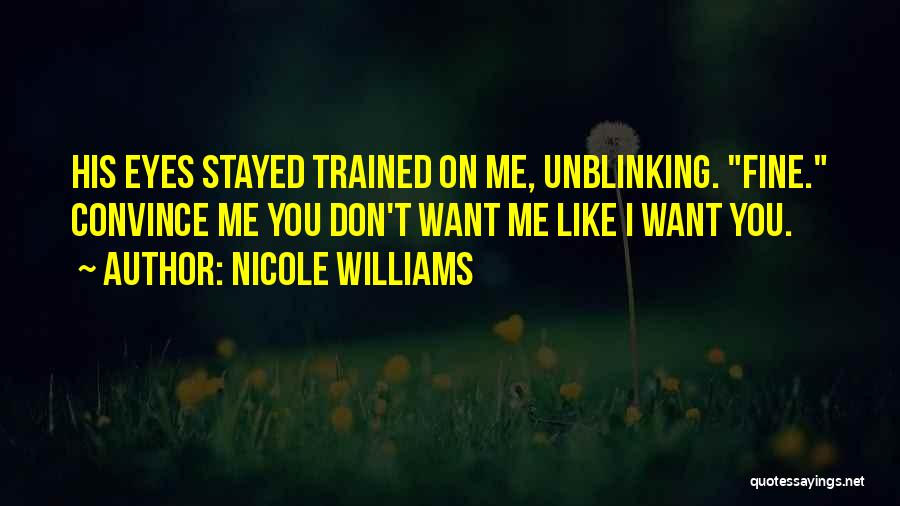 Nicole Williams Quotes: His Eyes Stayed Trained On Me, Unblinking. Fine. Convince Me You Don't Want Me Like I Want You.