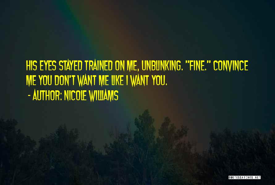 Nicole Williams Quotes: His Eyes Stayed Trained On Me, Unblinking. Fine. Convince Me You Don't Want Me Like I Want You.