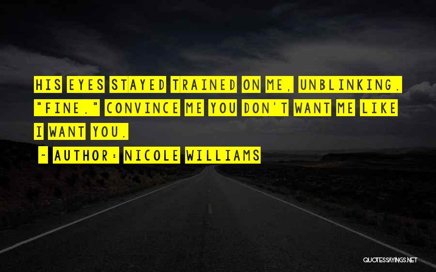 Nicole Williams Quotes: His Eyes Stayed Trained On Me, Unblinking. Fine. Convince Me You Don't Want Me Like I Want You.