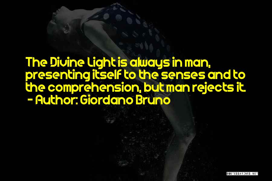 Giordano Bruno Quotes: The Divine Light Is Always In Man, Presenting Itself To The Senses And To The Comprehension, But Man Rejects It.