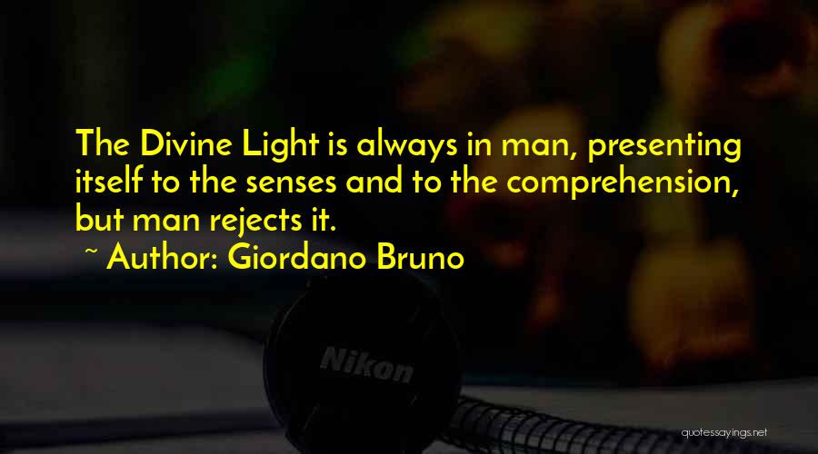Giordano Bruno Quotes: The Divine Light Is Always In Man, Presenting Itself To The Senses And To The Comprehension, But Man Rejects It.