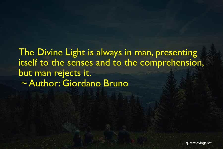 Giordano Bruno Quotes: The Divine Light Is Always In Man, Presenting Itself To The Senses And To The Comprehension, But Man Rejects It.