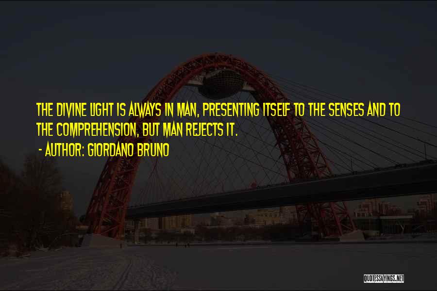 Giordano Bruno Quotes: The Divine Light Is Always In Man, Presenting Itself To The Senses And To The Comprehension, But Man Rejects It.