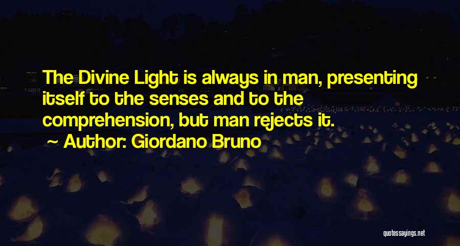 Giordano Bruno Quotes: The Divine Light Is Always In Man, Presenting Itself To The Senses And To The Comprehension, But Man Rejects It.