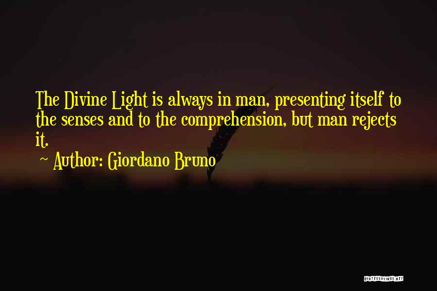 Giordano Bruno Quotes: The Divine Light Is Always In Man, Presenting Itself To The Senses And To The Comprehension, But Man Rejects It.
