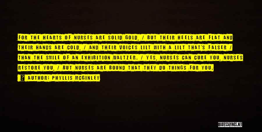 Phyllis McGinley Quotes: For The Hearts Of Nurses Are Solid Gold, / But Their Heels Are Flat And Their Hands Are Cold, /