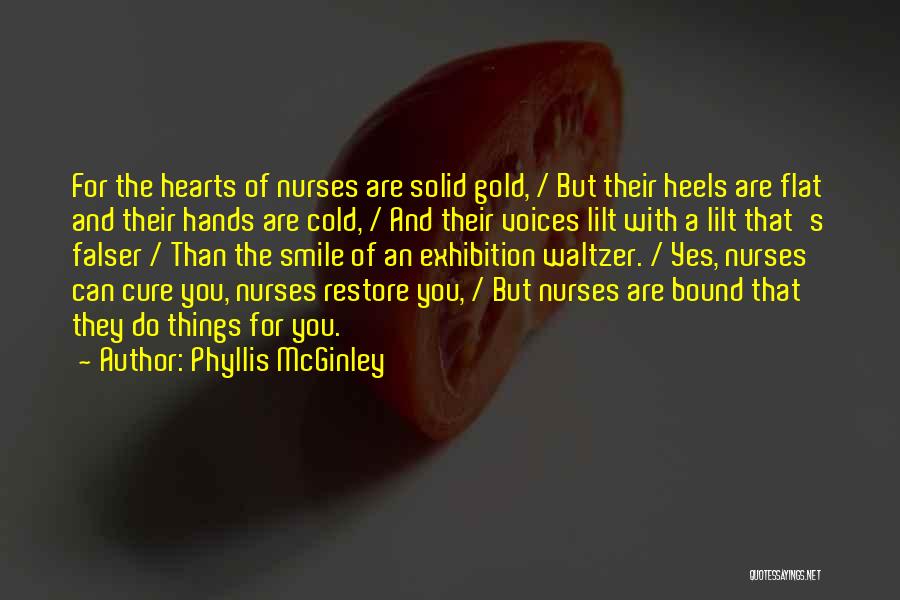 Phyllis McGinley Quotes: For The Hearts Of Nurses Are Solid Gold, / But Their Heels Are Flat And Their Hands Are Cold, /