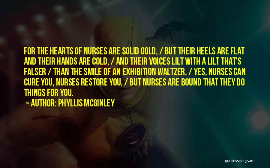 Phyllis McGinley Quotes: For The Hearts Of Nurses Are Solid Gold, / But Their Heels Are Flat And Their Hands Are Cold, /